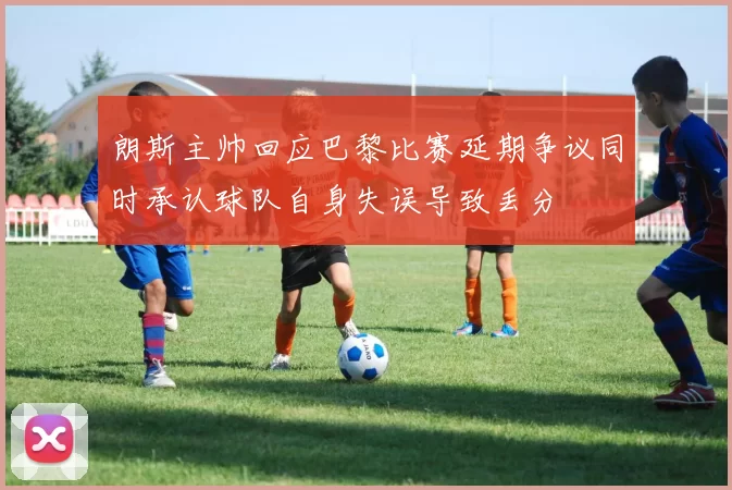 朗斯主帅回应巴黎比赛延期争议同时承认球队自身失误导致丢分