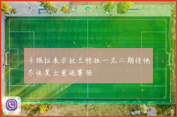 卡佩拉表示杜兰特独一无二期待他尽快复出重返赛场