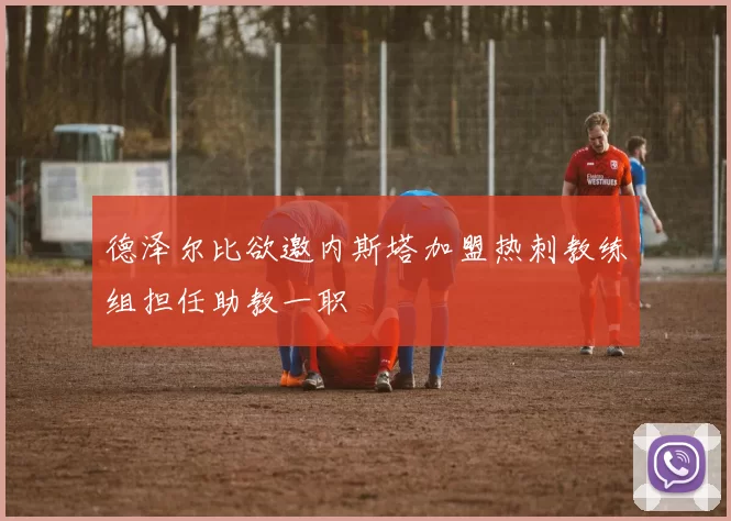 德泽尔比欲邀内斯塔加盟热刺教练组担任助教一职