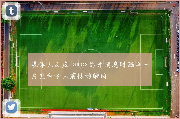 媒体人反应James离开消息时脑海一片空白令人震惊的瞬间