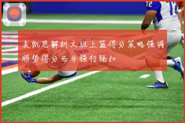麦凯恩解析文班上篮得分策略强调顺势得分而非强行隔扣