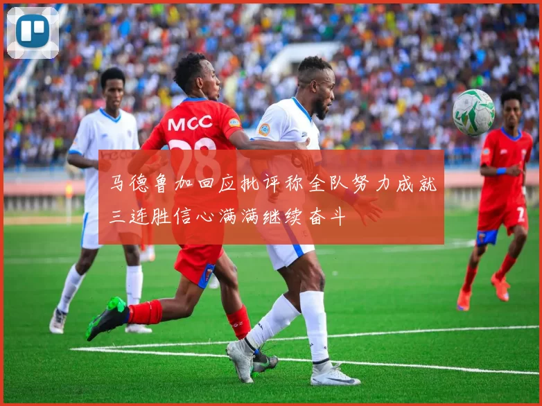 马德鲁加回应批评称全队努力成就三连胜信心满满继续奋斗