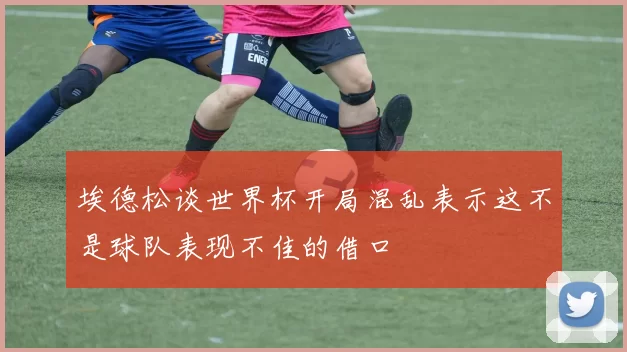 埃德松谈世界杯开局混乱表示这不是球队表现不佳的借口
