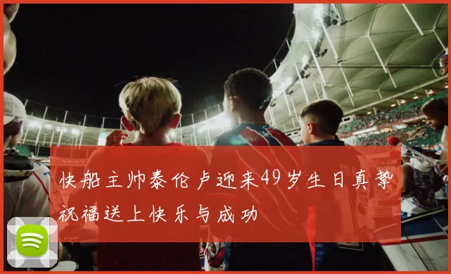 快船主帅泰伦卢迎来49岁生日真挚祝福送上快乐与成功
