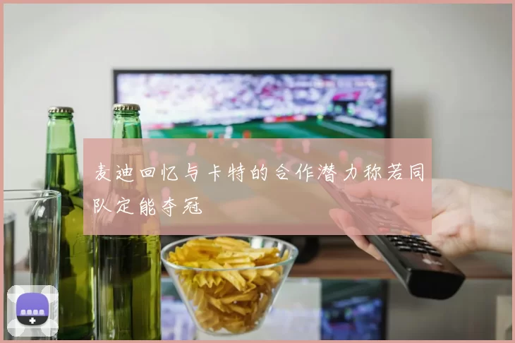 麦迪回忆与卡特的合作潜力称若同队定能夺冠