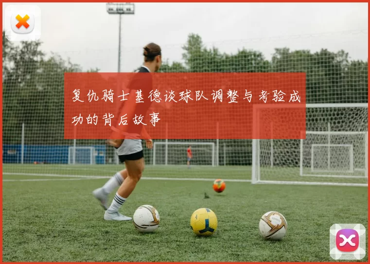 复仇骑士基德谈球队调整与考验成功的背后故事