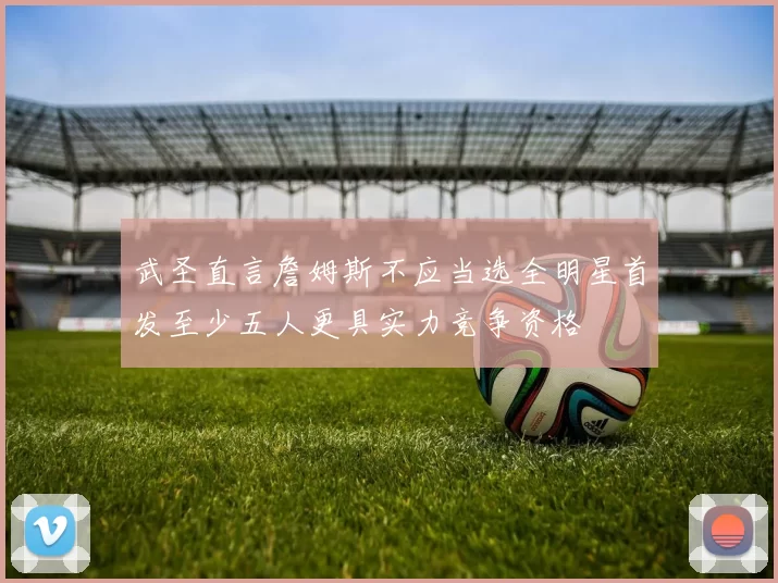 武圣直言詹姆斯不应当选全明星首发至少五人更具实力竞争资格