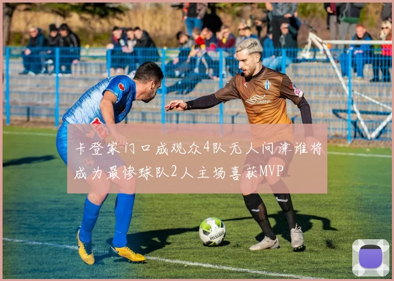 卡登家门口成观众4队无人问津谁将成为最惨球队2人主场喜获MVP