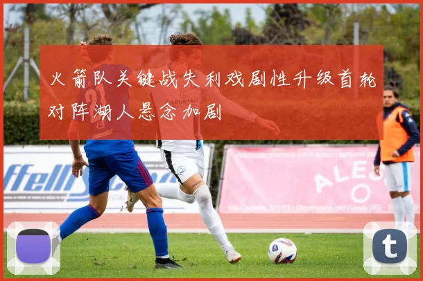 火箭队关键战失利戏剧性升级首轮对阵湖人悬念加剧
