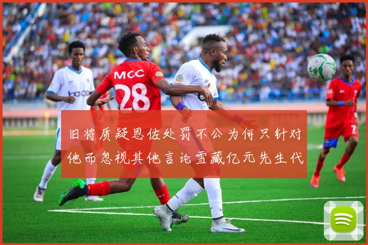 旧将质疑恩佐处罚不公为何只针对他而忽视其他言论雪藏亿元先生代价过于沉重