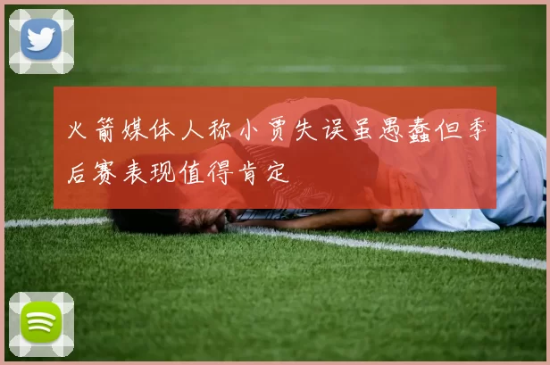 火箭媒体人称小贾失误虽愚蠢但季后赛表现值得肯定