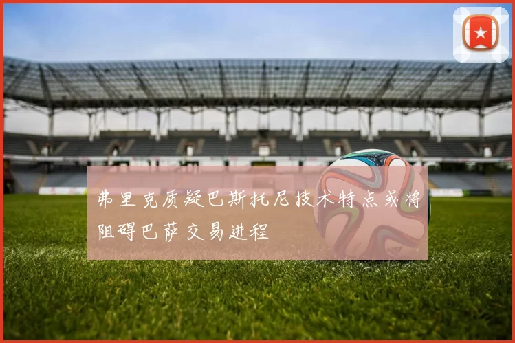 弗里克质疑巴斯托尼技术特点或将阻碍巴萨交易进程