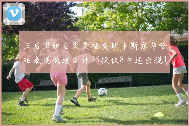 三后卫组合失灵福克斯卡斯尔与哈珀表现低迷合计35投仅8中还出现10次失误