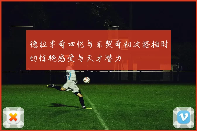 德拉季奇回忆与东契奇初次搭档时的惊艳感受与天才潜力