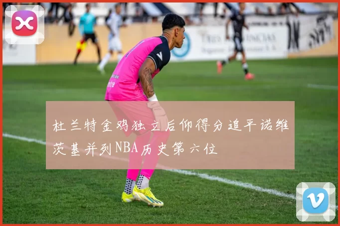 杜兰特金鸡独立后仰得分追平诺维茨基并列NBA历史第六位