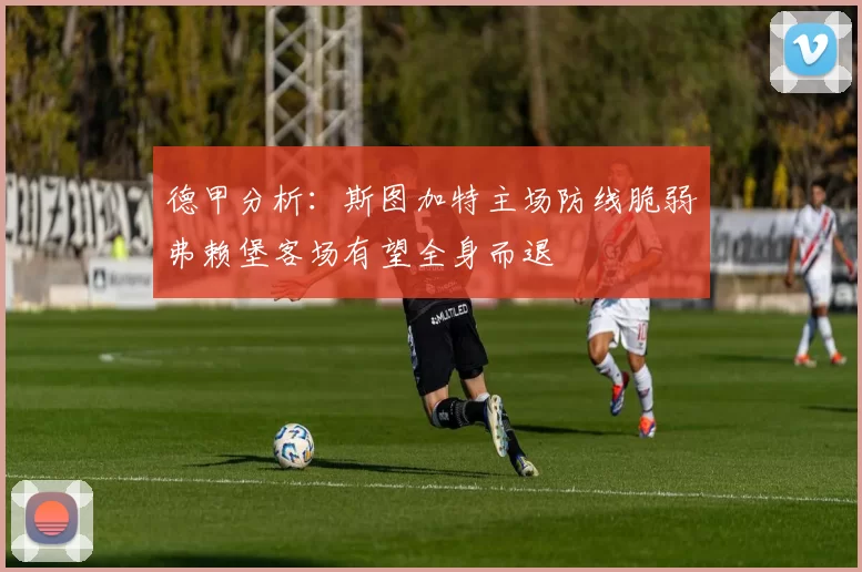 德甲分析：斯图加特主场防线脆弱弗赖堡客场有望全身而退