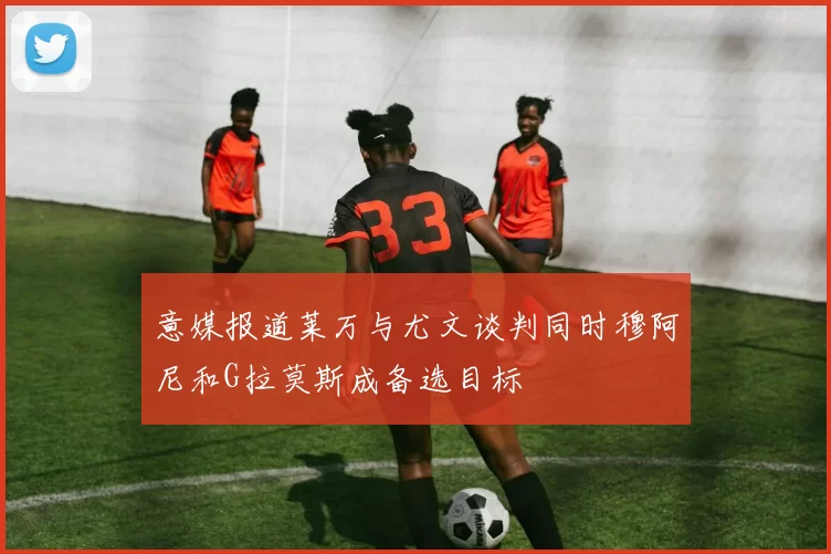 意媒报道莱万与尤文谈判同时穆阿尼和G拉莫斯成备选目标