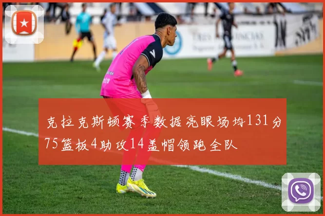 克拉克斯顿赛季数据亮眼场均131分75篮板4助攻14盖帽领跑全队