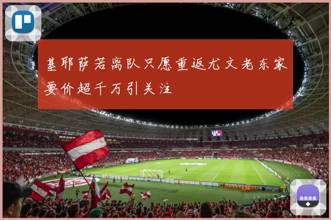 基耶萨若离队只愿重返尤文老东家要价超千万引关注