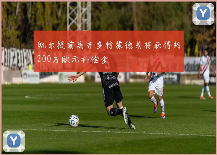 凯尔提前离开多特蒙德或将获得约200万欧元补偿金