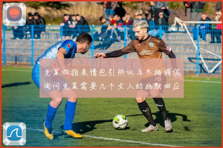 克莱四指表情包引热议马冬梅调侃询问克莱需要几个女人的幽默回应