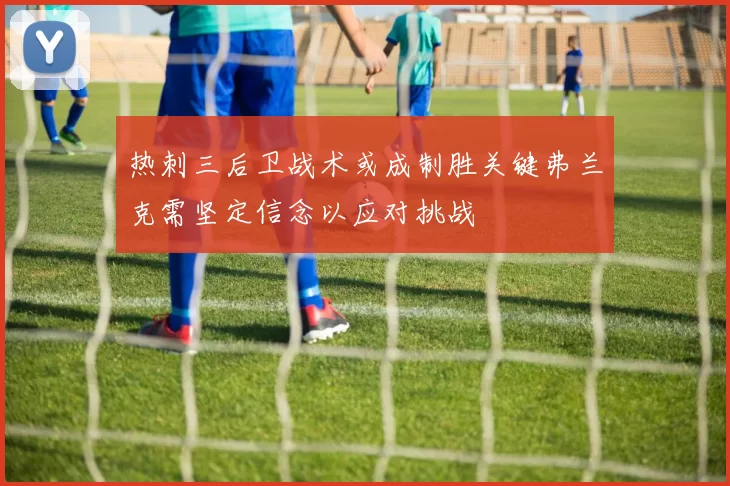 热刺三后卫战术或成制胜关键弗兰克需坚定信念以应对挑战
