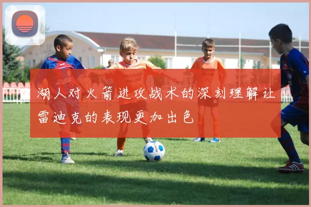 湖人对火箭进攻战术的深刻理解让雷迪克的表现更加出色