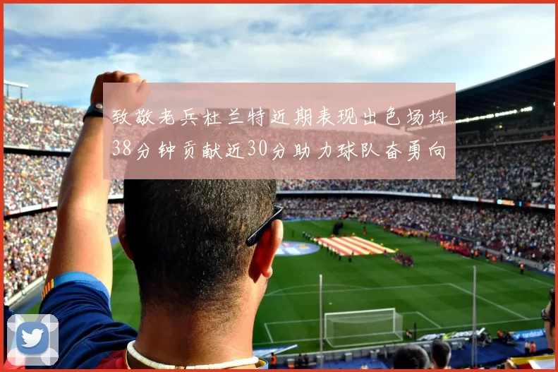 致敬老兵杜兰特近期表现出色场均38分钟贡献近30分助力球队奋勇向前